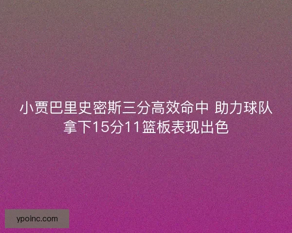 小贾巴里史密斯三分高效命中 助力球队拿下15分11篮板表现出色