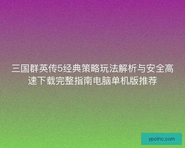 三国群英传5经典策略玩法解析与安全高速下载完整指南电脑单机版推荐